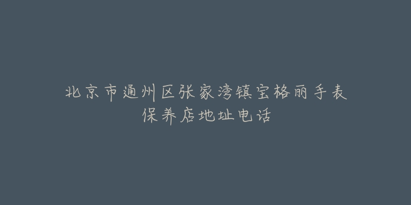 北京市通州区张家湾镇宝格丽手表保养店地址电话-名表号 北京市通州区张家湾镇宝格丽手表保养店地址电话