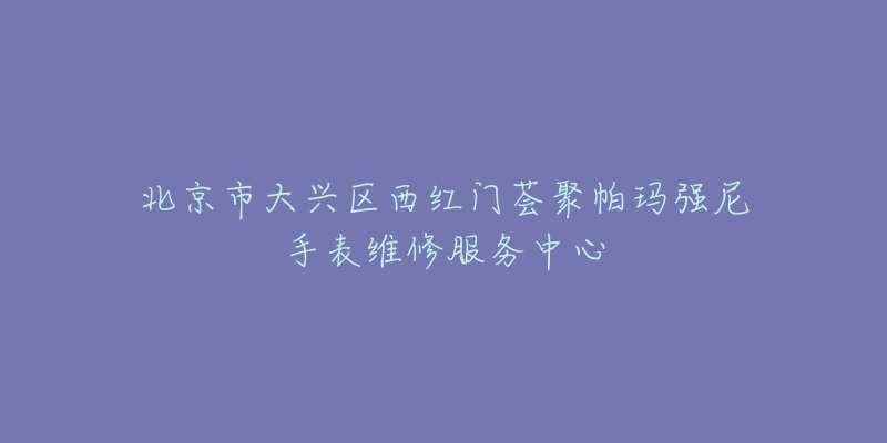 北京市大兴区西红门荟聚帕玛强尼手表维修服务中心-名表号 北京市大兴区西红门荟聚帕玛强尼手表维修服务中心