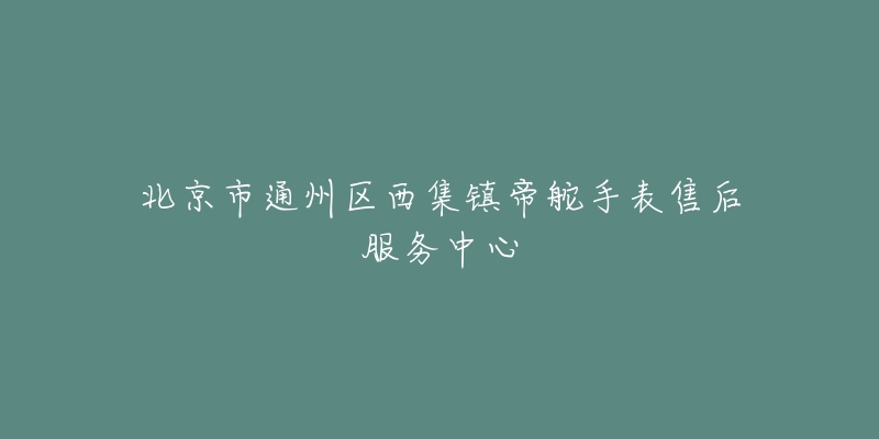 北京市通州区西集镇帝舵手表售后服务中心-名表号 北京市通州区西集镇帝舵手表售后服务中心