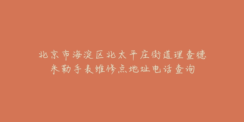 北京市海淀区北太平庄街道理查德米勒手表维修点地址电话查询-名表号 北京市海淀区北太平庄街道理查德米勒手表维修点地址电话查询