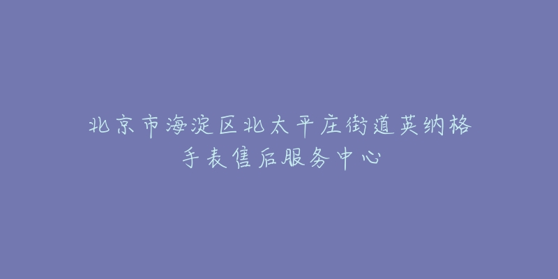 北京市海淀区北太平庄街道英纳格手表售后服务中心-名表号 北京市海淀区北太平庄街道英纳格手表售后服务中心