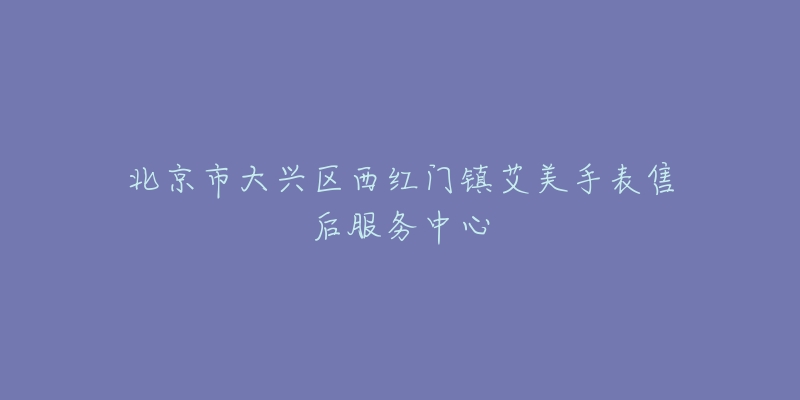 北京市大兴区西红门镇艾美手表售后服务中心-名表号 北京市大兴区西红门镇艾美手表售后服务中心