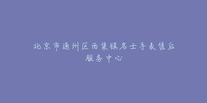 北京市通州区西集镇名士手表售后服务中心-名表号 北京市通州区西集镇名士手表售后服务中心