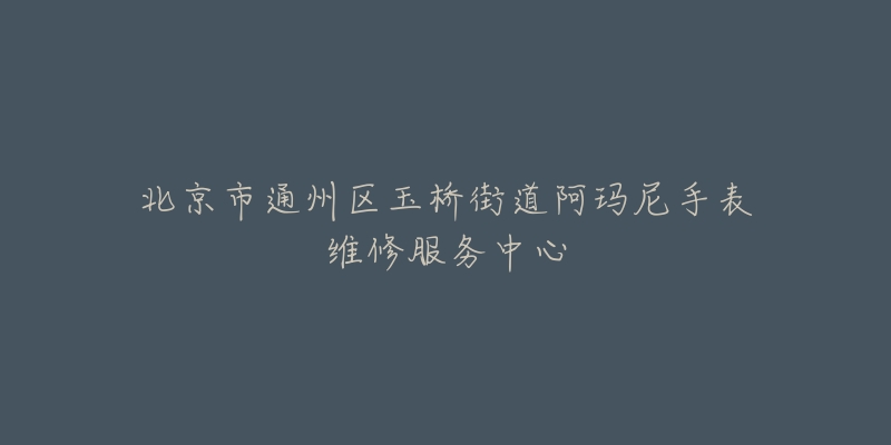 北京市通州区玉桥街道阿玛尼手表维修服务中心-名表号 北京市通州区玉桥街道阿玛尼手表维修服务中心