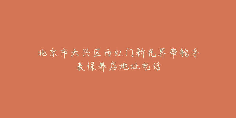 北京市大兴区西红门新光界帝舵手表保养店地址电话-名表号 北京市大兴区西红门新光界帝舵手表保养店地址电话
