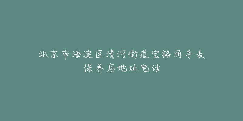 北京市海淀区清河街道宝格丽手表保养店地址电话-名表号 北京市海淀区清河街道宝格丽手表保养店地址电话