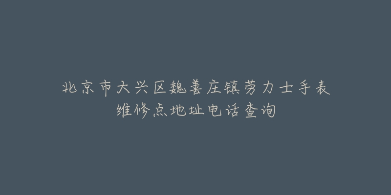 北京市大兴区魏善庄镇劳力士手表维修点地址电话查询-名表号 北京市大兴区魏善庄镇劳力士手表维修点地址电话查询