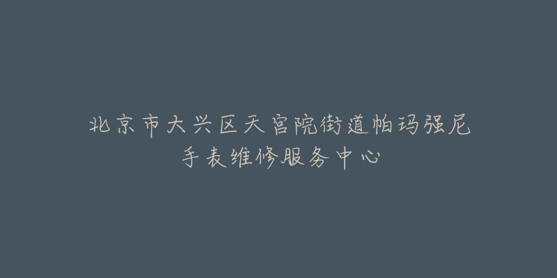 北京市大兴区天宫院街道帕玛强尼手表维修服务中心-名表号 北京市大兴区天宫院街道帕玛强尼手表维修服务中心