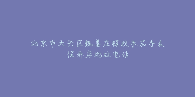 北京市大兴区魏善庄镇欧米茄手表保养店地址电话-名表号 北京市大兴区魏善庄镇欧米茄手表保养店地址电话