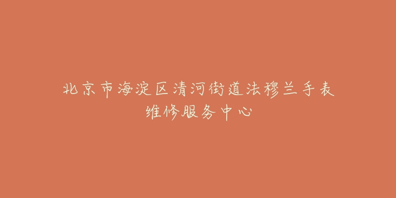 北京市海淀区清河街道法穆兰手表维修服务中心-名表号 北京市海淀区清河街道法穆兰手表维修服务中心