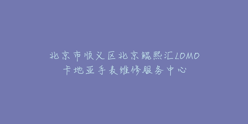 北京市顺义区北京鲲熙汇LOMO卡地亚手表维修服务中心-名表号 北京市顺义区北京鲲熙汇LOMO卡地亚手表维修服务中心