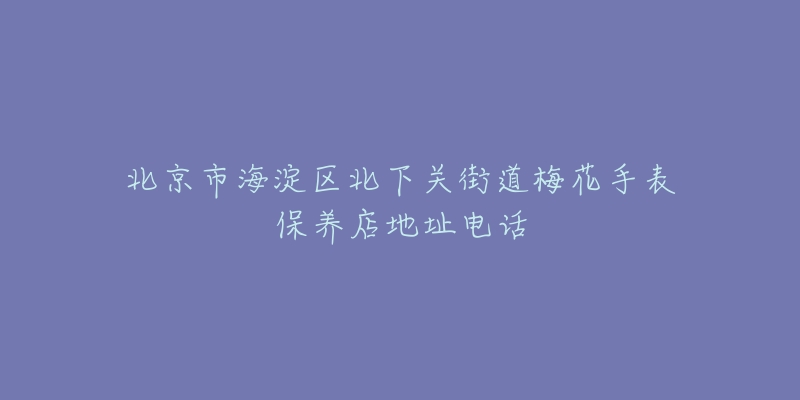 北京市海淀区北下关街道梅花手表保养店地址电话-名表号 北京市海淀区北下关街道梅花手表保养店地址电话