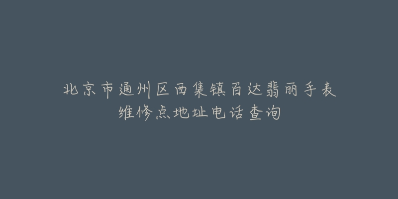 北京市通州区西集镇百达翡丽手表维修点地址电话查询-名表号 北京市通州区西集镇百达翡丽手表维修点地址电话查询