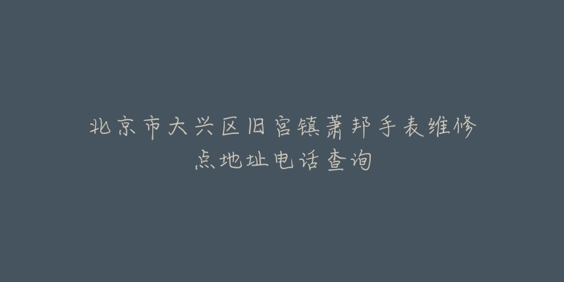 北京市大兴区旧宫镇萧邦手表维修点地址电话查询-名表号 北京市大兴区旧宫镇萧邦手表维修点地址电话查询