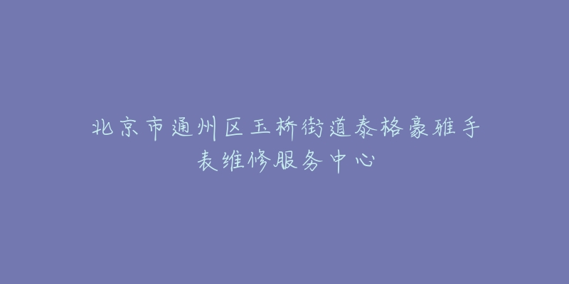 北京市通州区玉桥街道泰格豪雅手表维修服务中心-名表号 北京市通州区玉桥街道泰格豪雅手表维修服务中心