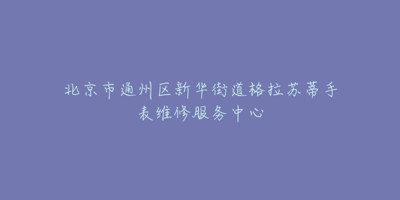 北京市通州区新华街道格拉苏蒂手表维修服务中心-名表号 北京市通州区新华街道格拉苏蒂手表维修服务中心