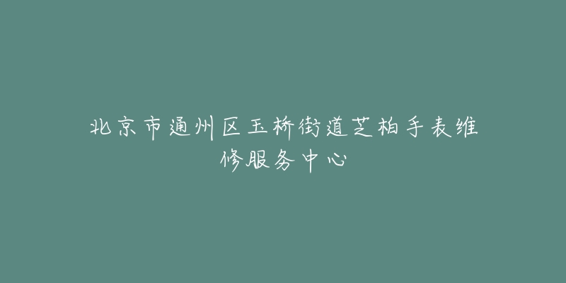 北京市通州区玉桥街道芝柏手表维修服务中心-名表号 北京市通州区玉桥街道芝柏手表维修服务中心