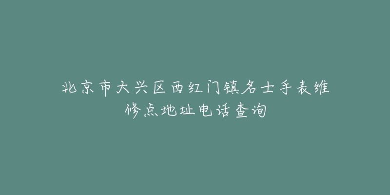 北京市大兴区西红门镇名士手表维修点地址电话查询-名表号 北京市大兴区西红门镇名士手表维修点地址电话查询