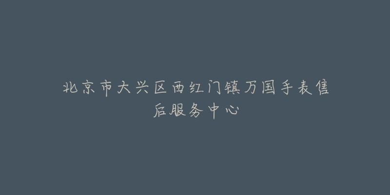 北京市大兴区西红门镇万国手表售后服务中心-名表号 北京市大兴区西红门镇万国手表售后服务中心