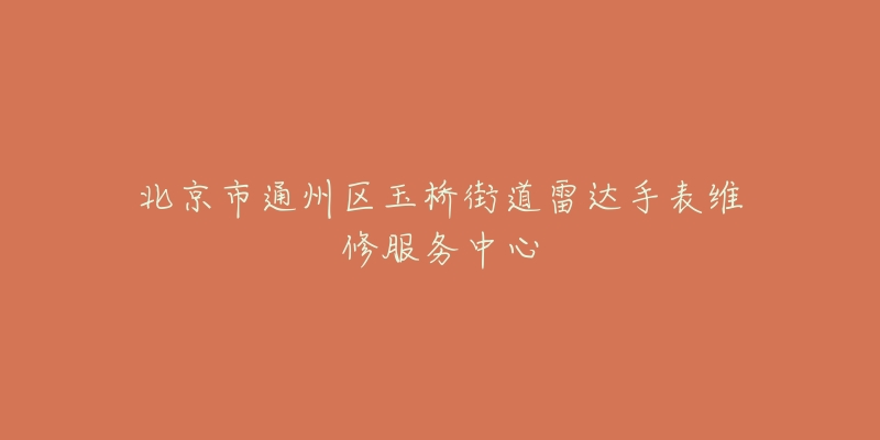 北京市通州区玉桥街道雷达手表维修服务中心-名表号 北京市通州区玉桥街道雷达手表维修服务中心