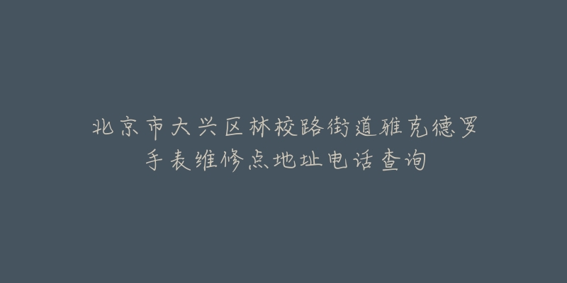 北京市大兴区林校路街道雅克德罗手表维修点地址电话查询-名表号 北京市大兴区林校路街道雅克德罗手表维修点地址电话查询