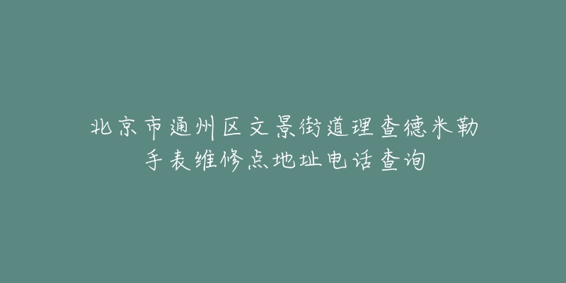 北京市通州区文景街道理查德米勒手表维修点地址电话查询-名表号 北京市通州区文景街道理查德米勒手表维修点地址电话查询