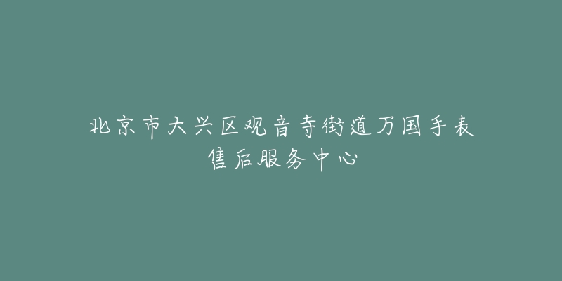 北京市大兴区观音寺街道万国手表售后服务中心-名表号 北京市大兴区观音寺街道万国手表售后服务中心