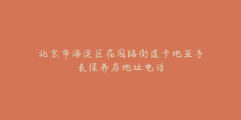 北京市海淀区花园路街道卡地亚手表保养店地址电话-名表号 北京市海淀区花园路街道卡地亚手表保养店地址电话