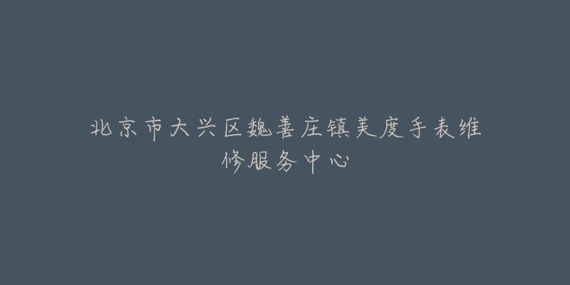 北京市大兴区魏善庄镇美度手表维修服务中心-名表号 北京市大兴区魏善庄镇美度手表维修服务中心