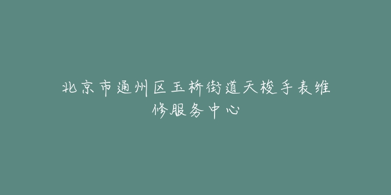 北京市通州区玉桥街道天梭手表维修服务中心-名表号 北京市通州区玉桥街道天梭手表维修服务中心
