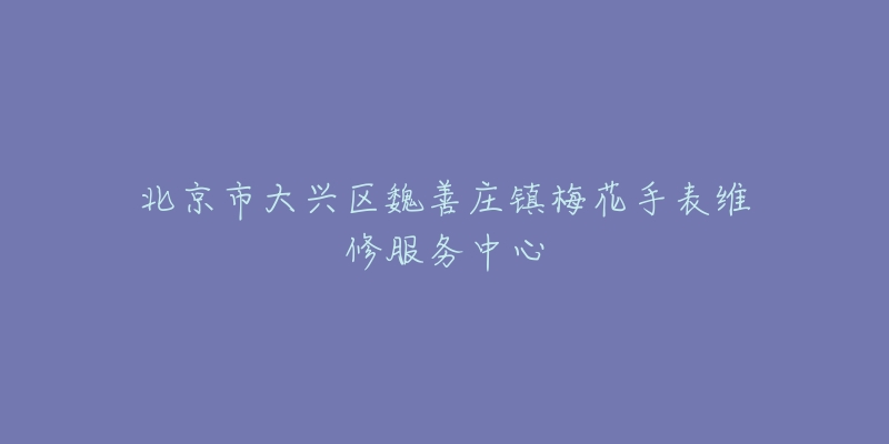 北京市大兴区魏善庄镇梅花手表维修服务中心-名表号 北京市大兴区魏善庄镇梅花手表维修服务中心