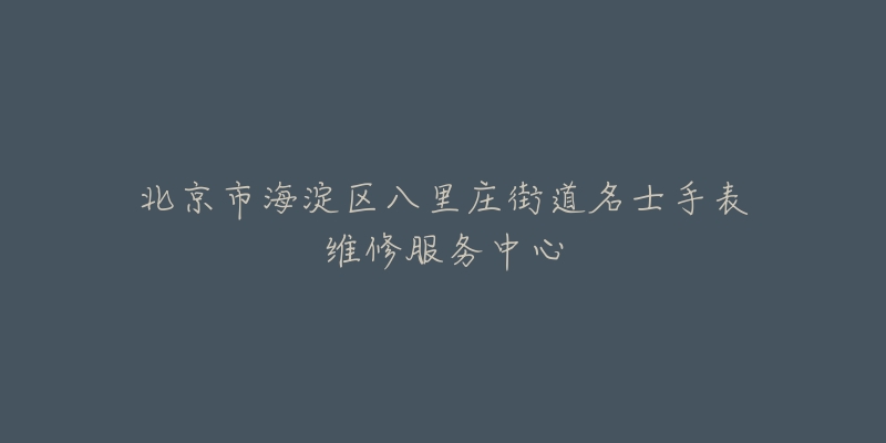 北京市海淀区八里庄街道名士手表维修服务中心-名表号 北京市海淀区八里庄街道名士手表维修服务中心