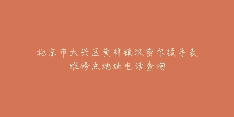 北京市大兴区黄村镇汉密尔顿手表维修点地址电话查询-名表号 北京市大兴区黄村镇汉密尔顿手表维修点地址电话查询