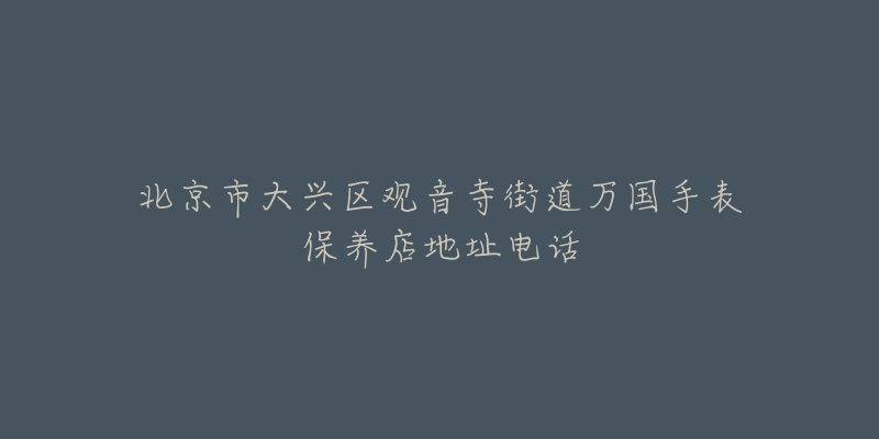 北京市大兴区观音寺街道万国手表保养店地址电话-名表号 北京市大兴区观音寺街道万国手表保养店地址电话