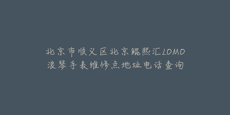 北京市顺义区北京鲲熙汇LOMO浪琴手表维修点地址电话查询-名表号 北京市顺义区北京鲲熙汇LOMO浪琴手表维修点地址电话查询