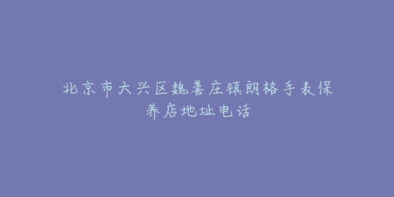 北京市大兴区魏善庄镇朗格手表保养店地址电话-名表号 北京市大兴区魏善庄镇朗格手表保养店地址电话