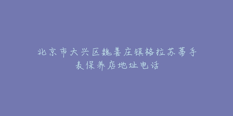 北京市大兴区魏善庄镇格拉苏蒂手表保养店地址电话-名表号 北京市大兴区魏善庄镇格拉苏蒂手表保养店地址电话