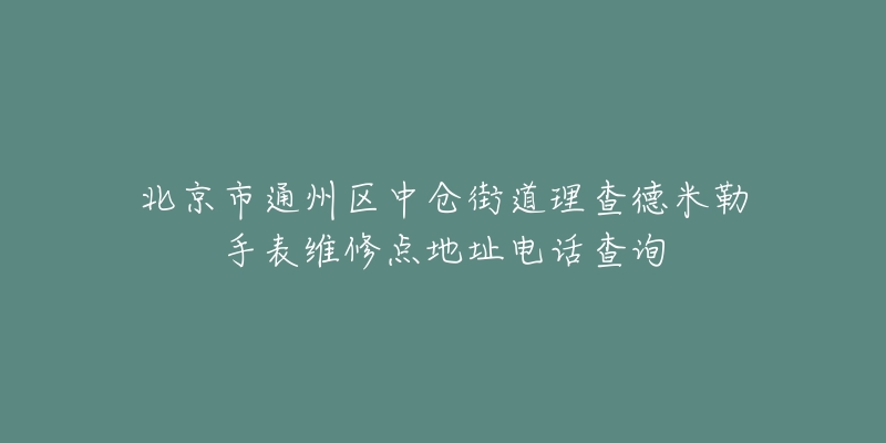 北京市通州区中仓街道理查德米勒手表维修点地址电话查询-名表号 北京市通州区中仓街道理查德米勒手表维修点地址电话查询