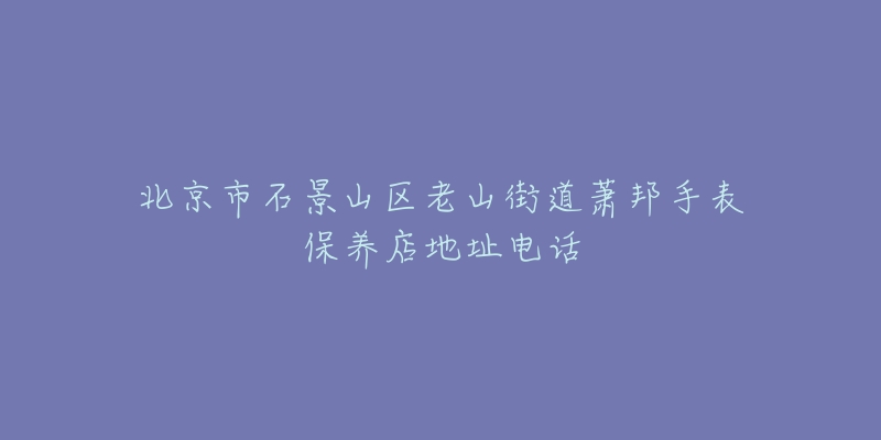北京市石景山区老山街道萧邦手表保养店地址电话-名表号 北京市石景山区老山街道萧邦手表保养店地址电话