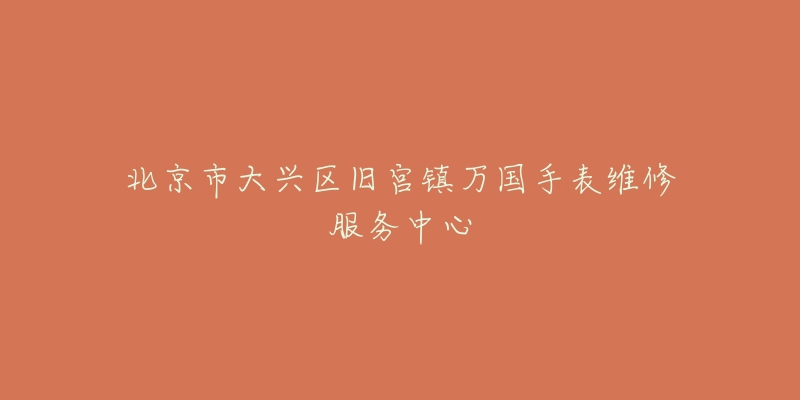 北京市大兴区旧宫镇万国手表维修服务中心-名表号 北京市大兴区旧宫镇万国手表维修服务中心