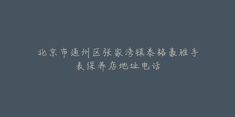 北京市通州区张家湾镇泰格豪雅手表保养店地址电话-名表号 北京市通州区张家湾镇泰格豪雅手表保养店地址电话