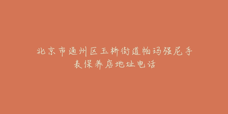 北京市通州区玉桥街道帕玛强尼手表保养店地址电话-名表号 北京市通州区玉桥街道帕玛强尼手表保养店地址电话