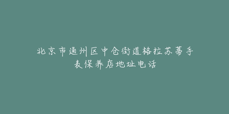 北京市通州区中仓街道格拉苏蒂手表保养店地址电话-名表号 北京市通州区中仓街道格拉苏蒂手表保养店地址电话