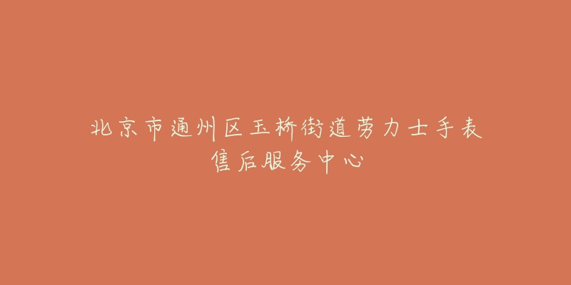 北京市通州区玉桥街道劳力士手表售后服务中心-名表号 北京市通州区玉桥街道劳力士手表售后服务中心