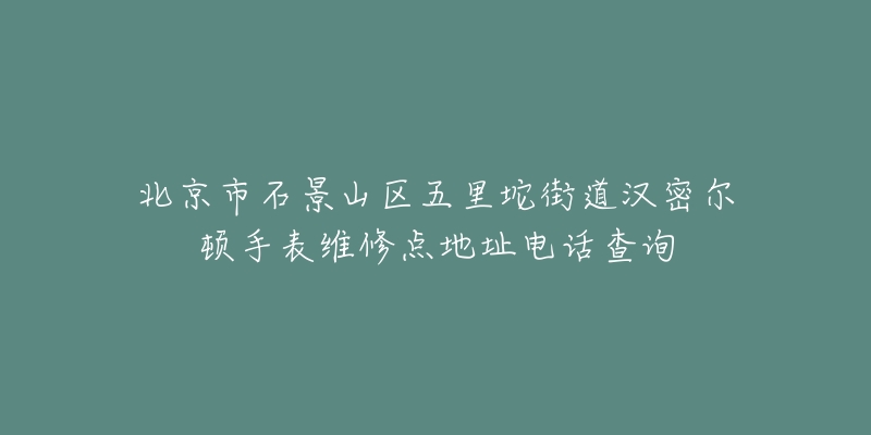 北京市石景山区五里坨街道汉密尔顿手表维修点地址电话查询-名表号 北京市石景山区五里坨街道汉密尔顿手表维修点地址电话查询