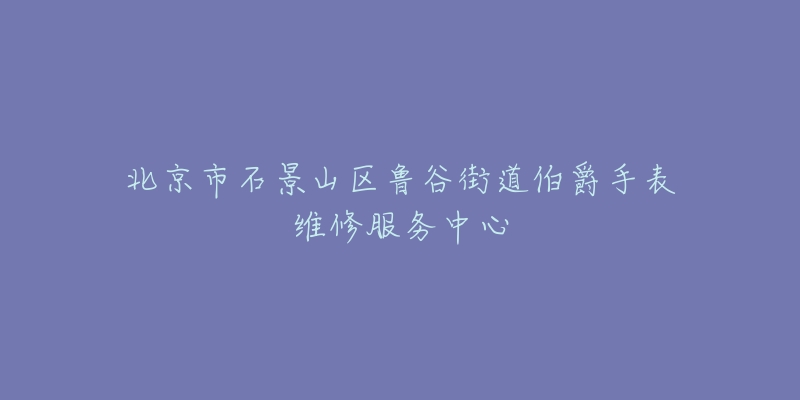北京市石景山区鲁谷街道伯爵手表维修服务中心-名表号 北京市石景山区鲁谷街道伯爵手表维修服务中心