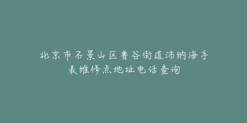 北京市石景山区鲁谷街道沛纳海手表维修点地址电话查询-名表号 北京市石景山区鲁谷街道沛纳海手表维修点地址电话查询