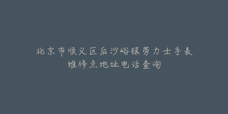 北京市顺义区后沙峪镇劳力士手表维修点地址电话查询-名表号 北京市顺义区后沙峪镇劳力士手表维修点地址电话查询