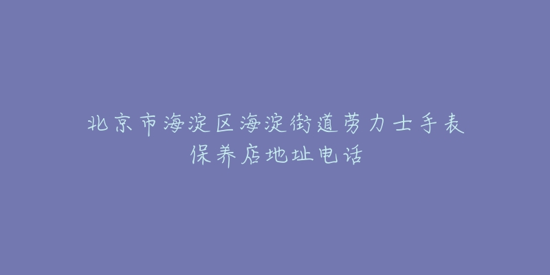 北京市海淀区海淀街道劳力士手表保养店地址电话-名表号 北京市海淀区海淀街道劳力士手表保养店地址电话
