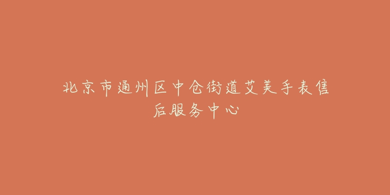北京市通州区中仓街道艾美手表售后服务中心-名表号 北京市通州区中仓街道艾美手表售后服务中心